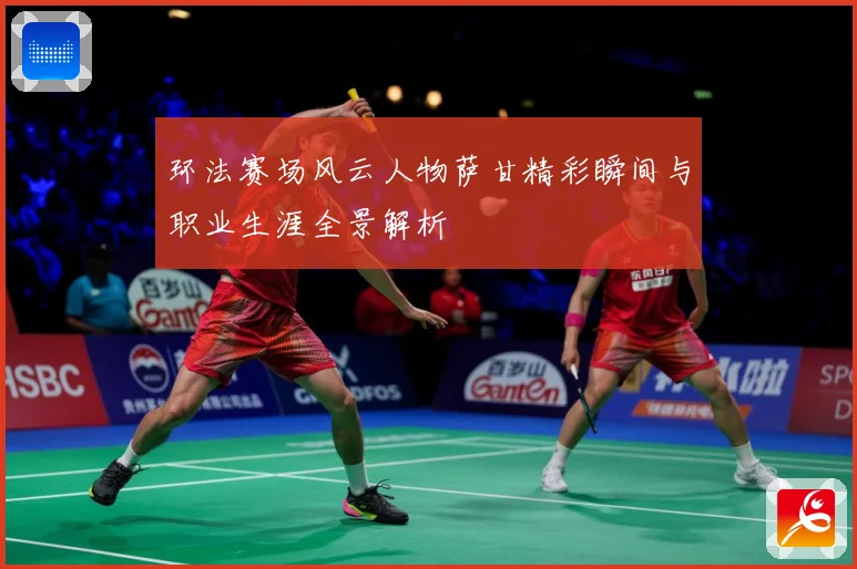 环法赛场风云人物萨甘精彩瞬间与职业生涯全景解析