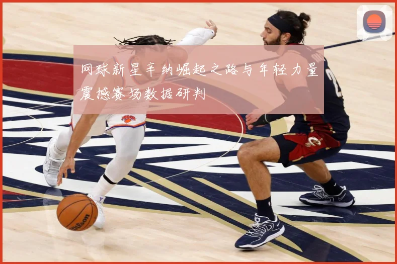 网球新星辛纳崛起之路与年轻力量震撼赛场数据研判