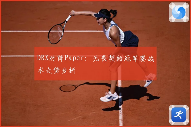 DRX对阵Paper：无畏契约冠军赛战术走势分析