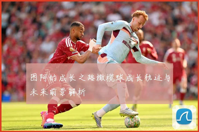 图阿的成长之路橄榄球成长轨迹与未来前景解析