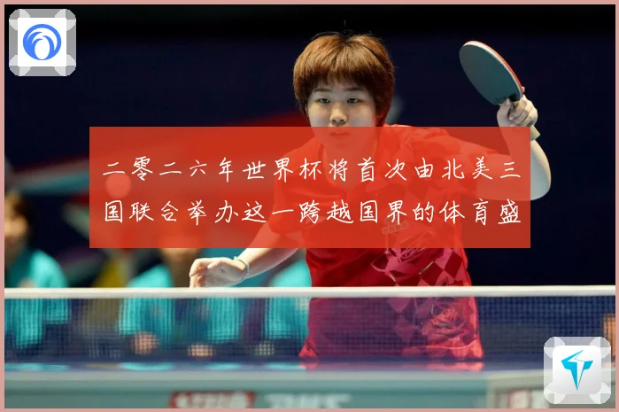 二零二六年世界杯将首次由北美三国联合举办这一跨越国界的体育盛赛事前瞻