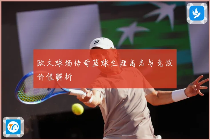 欧文球场传奇篮球生涯高光与竞技价值解析