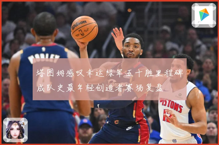 塔图姆感叹幸运绿军五十胜里程碑成队史最年轻创造者赛场复盘