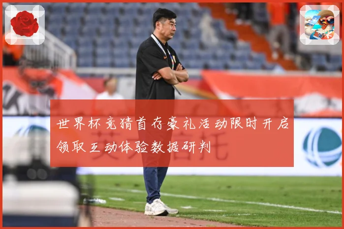世界杯竞猜首存豪礼活动限时开启领取互动体验数据研判