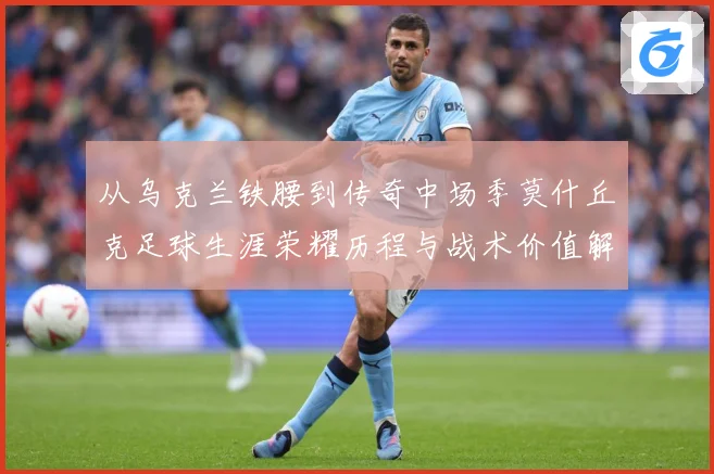 从乌克兰铁腰到传奇中场季莫什丘克足球生涯荣耀历程与战术价值解析