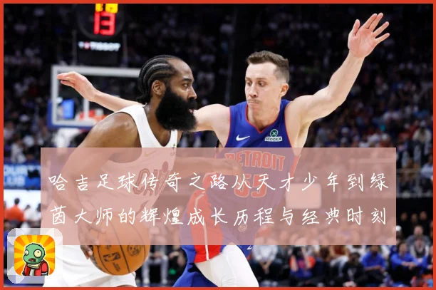 哈吉足球传奇之路从天才少年到绿茵大师的辉煌成长历程与经典时刻回顾
