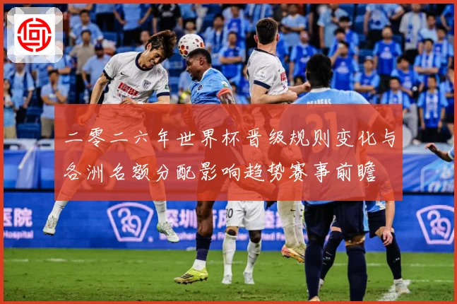 二零二六年世界杯晋级规则变化与各洲名额分配影响趋势赛事前瞻