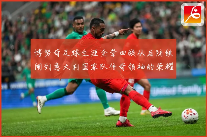 博努奇足球生涯全景回顾从后防铁闸到意大利国家队传奇领袖的荣耀征程