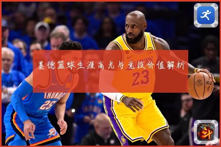 基德篮球生涯高光与竞技价值解析