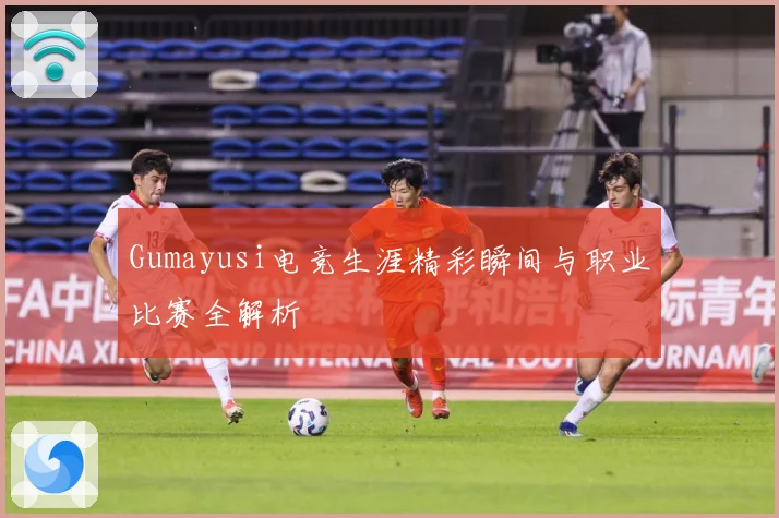 Gumayusi电竞生涯精彩瞬间与职业比赛全解析