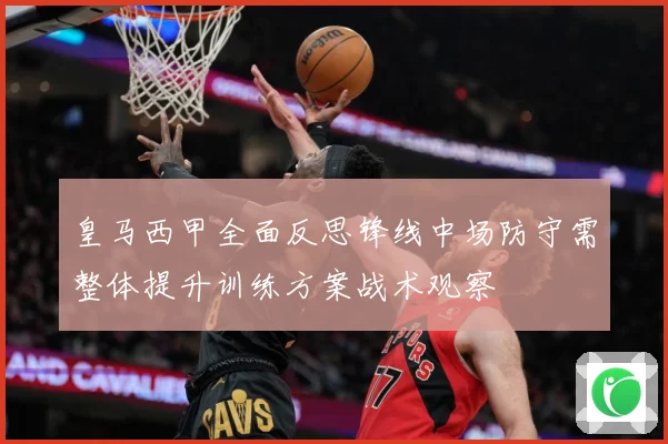 皇马西甲全面反思锋线中场防守需整体提升训练方案战术观察