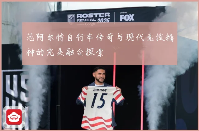 范阿尔特自行车传奇与现代竞技精神的完美融合探索