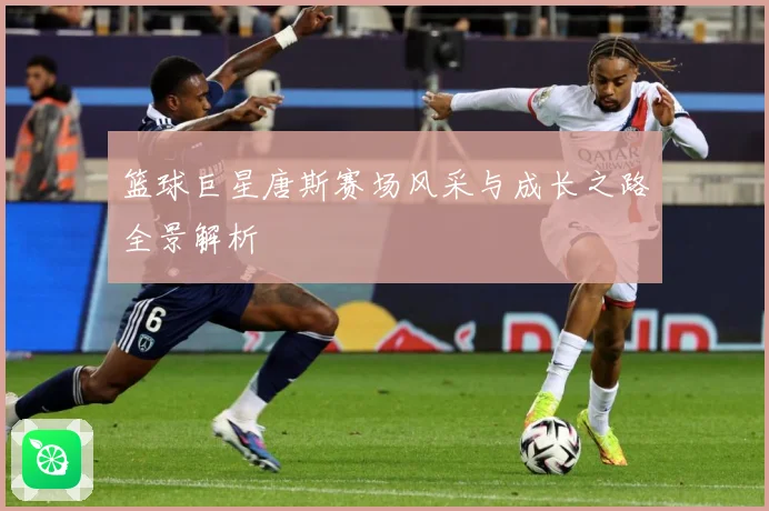 篮球巨星唐斯赛场风采与成长之路全景解析