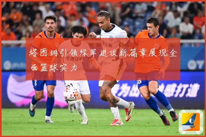 塔图姆引领绿军进攻新篇章展现全面篮球实力