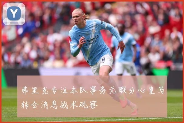 弗里克专注本队事务无暇分心皇马转会消息战术观察