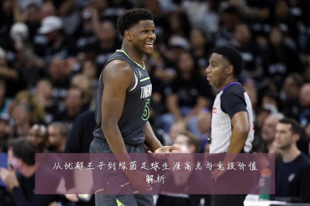 从忧郁王子到绿茵足球生涯高光与竞技价值解析