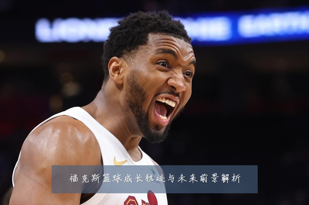 福克斯篮球成长轨迹与未来前景解析