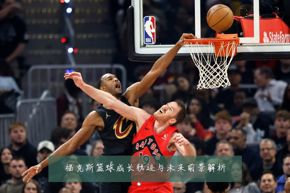 福克斯篮球成长轨迹与未来前景解析