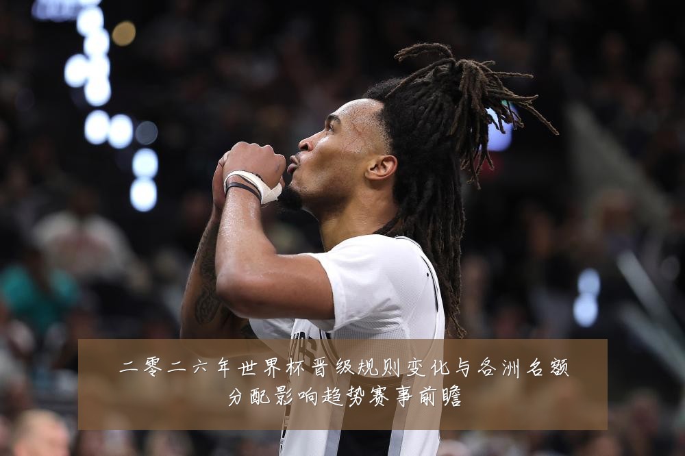 二零二六年世界杯晋级规则变化与各洲名额分配影响趋势赛事前瞻
