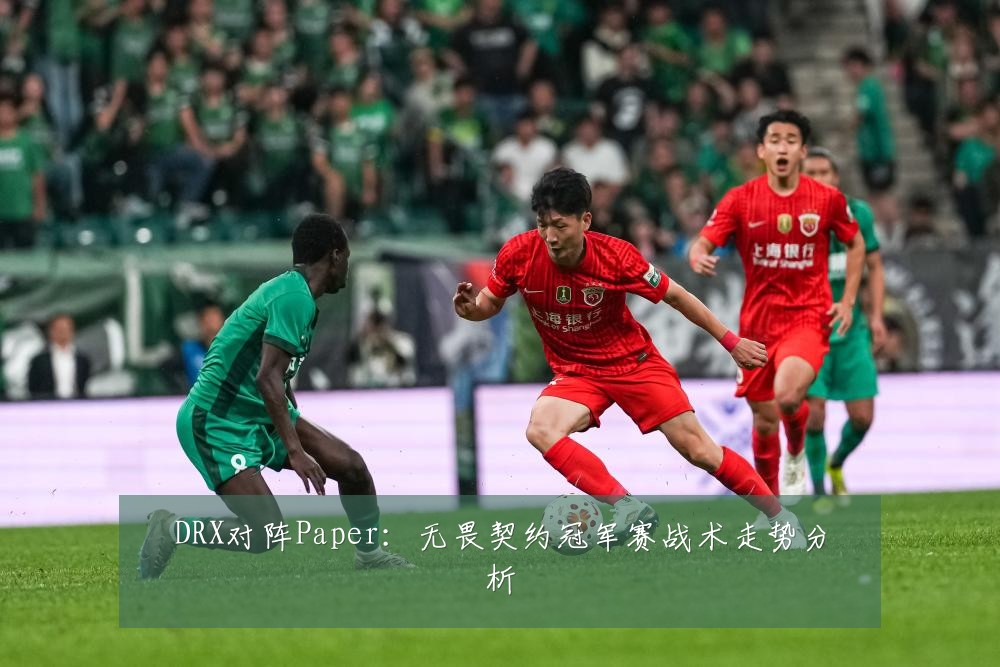 DRX对阵Paper：无畏契约冠军赛战术走势分析