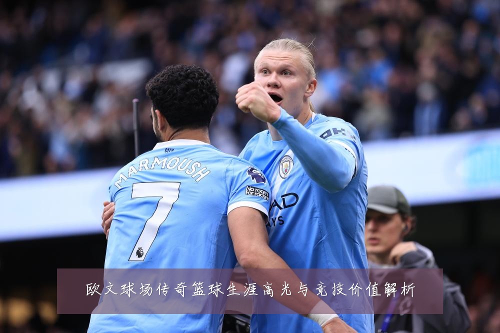 欧文球场传奇篮球生涯高光与竞技价值解析