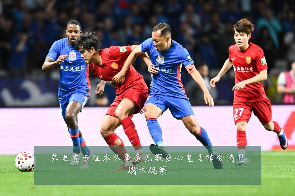 弗里克专注本队事务无暇分心皇马转会消息战术观察